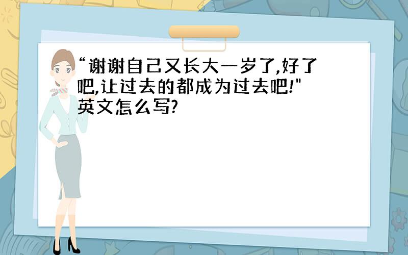 “谢谢自己又长大一岁了,好了吧,让过去的都成为过去吧!