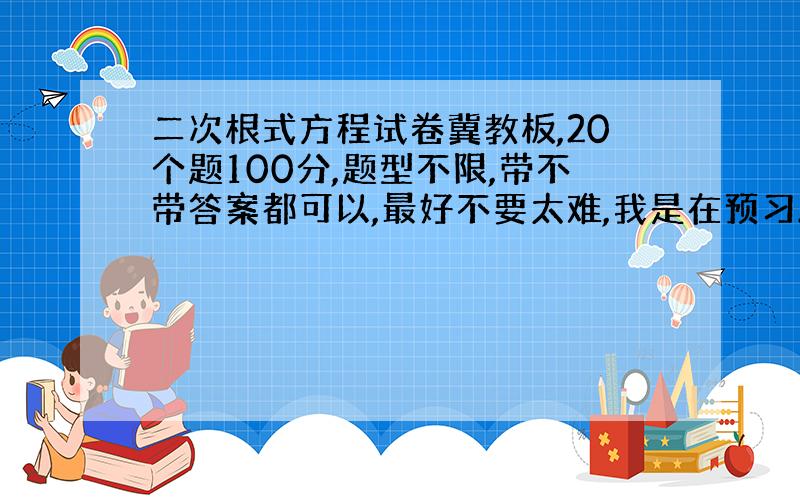 二次根式方程试卷冀教板,20个题100分,题型不限,带不带答案都可以,最好不要太难,我是在预习.水平也就那样..谢谢高寿