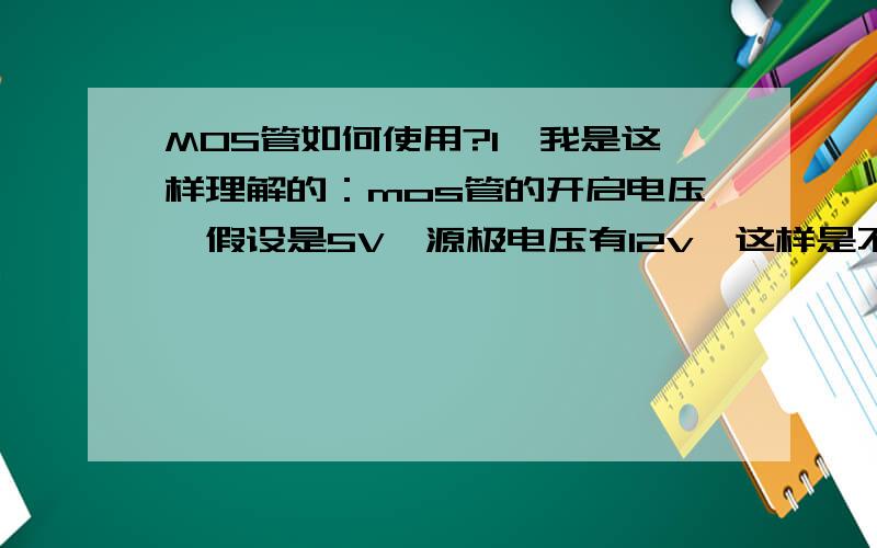 MOS管如何使用?1,我是这样理解的：mos管的开启电压,假设是5V,源极电压有12v,这样是不是不需要加栅极电压就可以