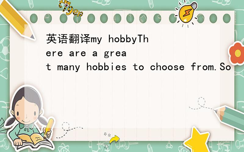 英语翻译my hobbyThere are a great many hobbies to choose from.So