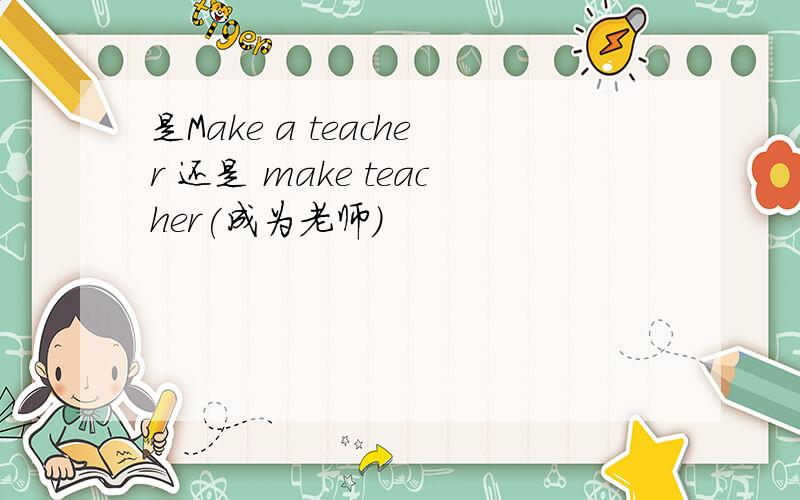 是Make a teacher 还是 make teacher(成为老师)