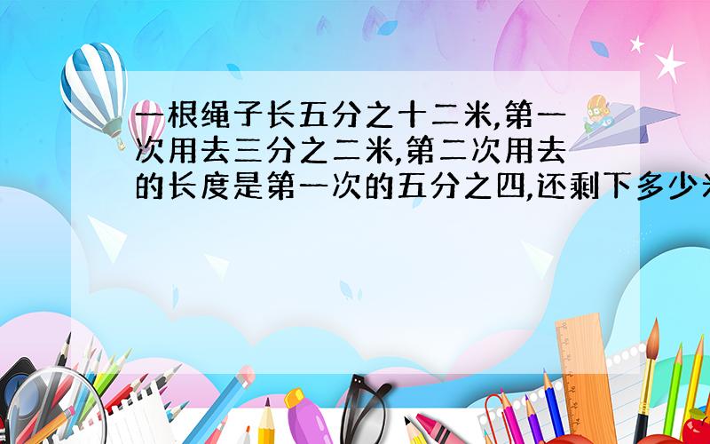 一根绳子长五分之十二米,第一次用去三分之二米,第二次用去的长度是第一次的五分之四,还剩下多少米?