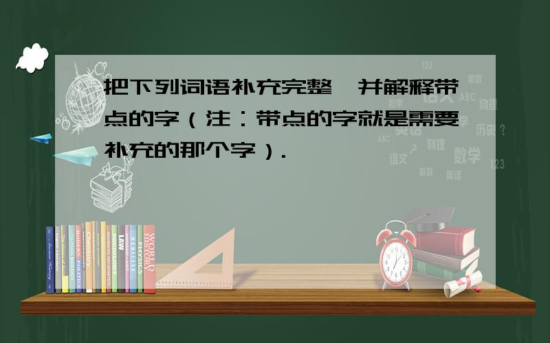 把下列词语补充完整,并解释带点的字（注：带点的字就是需要补充的那个字）.