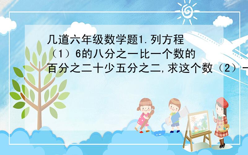 几道六年级数学题1.列方程 （1）6的八分之一比一个数的百分之二十少五分之二,求这个数（2）一个数的8倍加上它的4倍得1