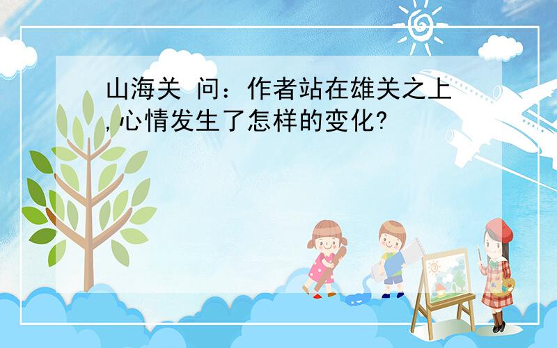 山海关 问：作者站在雄关之上,心情发生了怎样的变化?