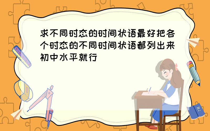 求不同时态的时间状语最好把各个时态的不同时间状语都列出来初中水平就行