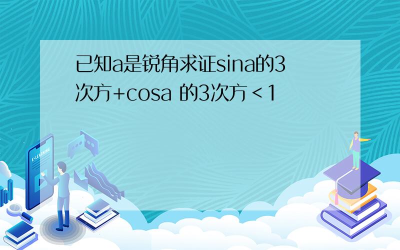 已知a是锐角求证sina的3次方+cosa 的3次方＜1