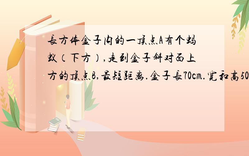 长方体盒子内的一顶点A有个蚂蚁（下方）,走到盒子斜对面上方的顶点B,最短距离.盒子长70cm.宽和高50CM.