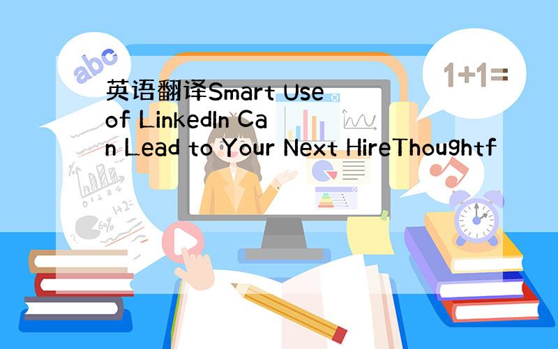 英语翻译Smart Use of LinkedIn Can Lead to Your Next HireThoughtf