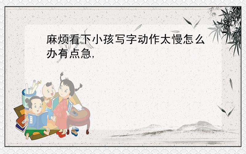 麻烦看下小孩写字动作太慢怎么办有点急,