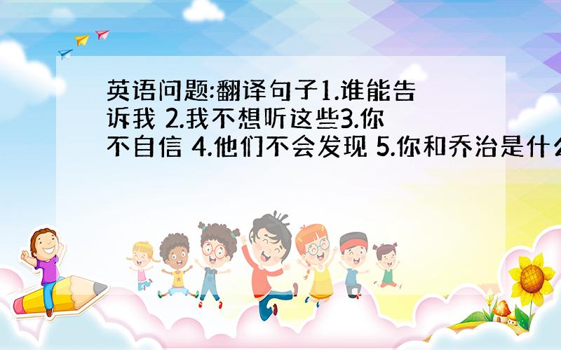 英语问题:翻译句子1.谁能告诉我 2.我不想听这些3.你不自信 4.他们不会发现 5.你和乔治是什么关系?或者他们是什么