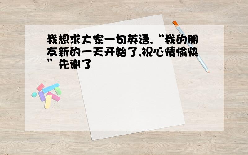 我想求大家一句英语,“我的朋友新的一天开始了,祝心情愉快”先谢了