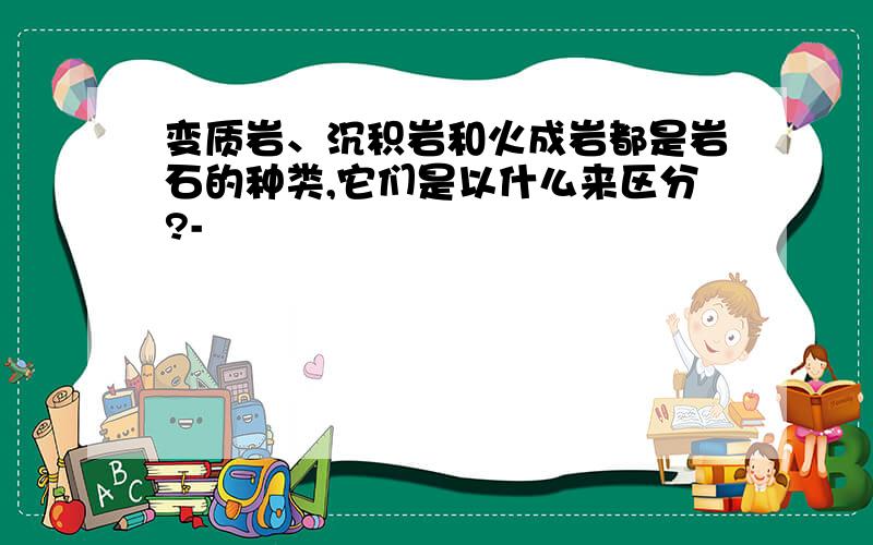 变质岩、沉积岩和火成岩都是岩石的种类,它们是以什么来区分?-