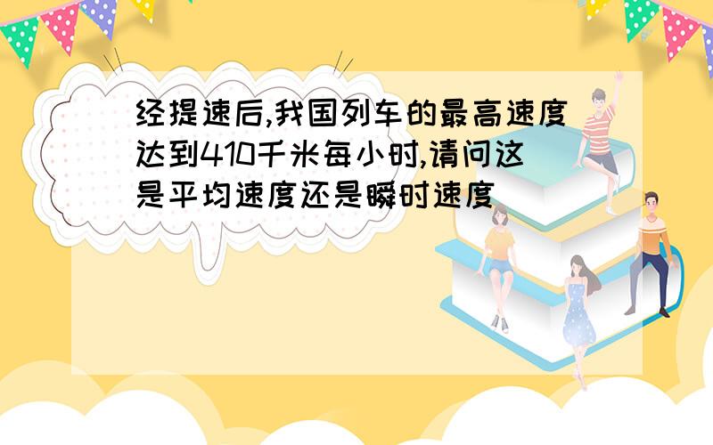 经提速后,我国列车的最高速度达到410千米每小时,请问这是平均速度还是瞬时速度