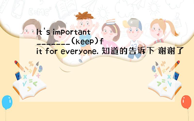 It's important_______(keep)fit for everyone. 知道的告诉下 谢谢了