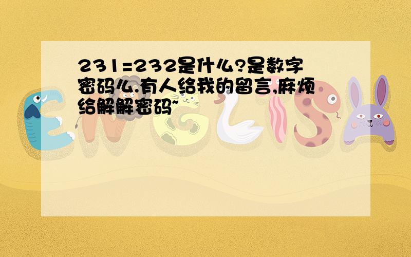 231=232是什么?是数字密码么.有人给我的留言,麻烦给解解密码~