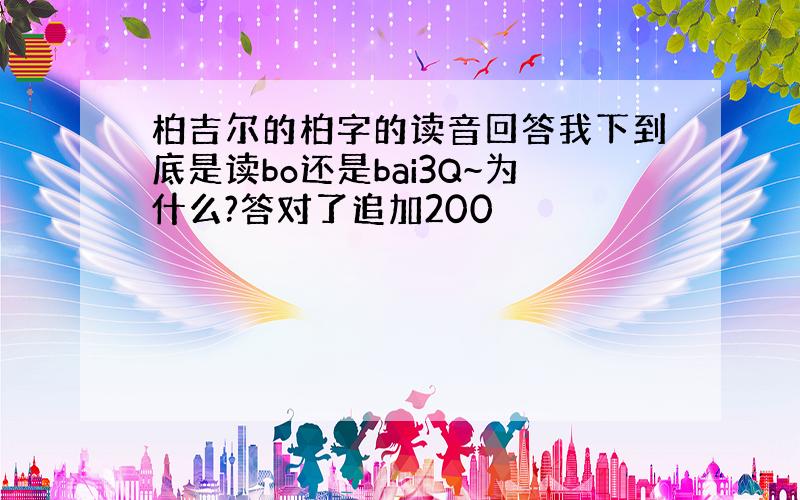 柏吉尔的柏字的读音回答我下到底是读bo还是bai3Q~为什么?答对了追加200