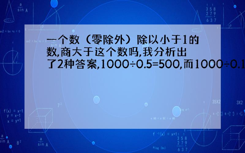 一个数（零除外）除以小于1的数,商大于这个数吗,我分析出了2种答案,1000÷0.5=500,而1000÷0.1=100