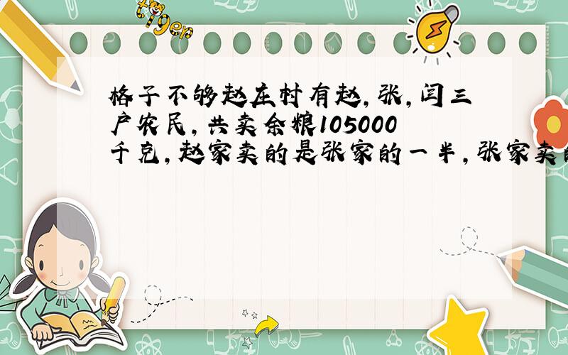 格子不够赵庄村有赵,张,闫三户农民,共卖余粮105000千克,赵家卖的是张家的一半,张家卖的是闫家的一半.三家各卖多少千