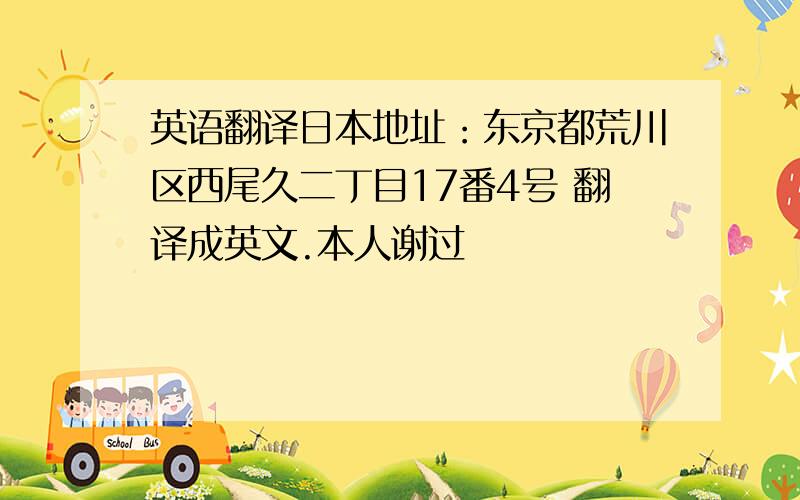 英语翻译日本地址：东京都荒川区西尾久二丁目17番4号 翻译成英文.本人谢过