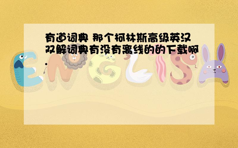 有道词典 那个柯林斯高级英汉双解词典有没有离线的的下载啊.