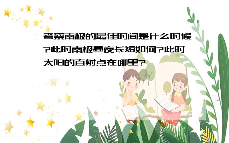 考察南极的最佳时间是什么时候?此时南极昼夜长短如何?此时太阳的直射点在哪里?