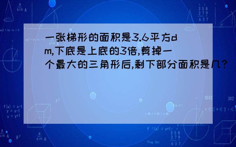 一张梯形的面积是3.6平方dm,下底是上底的3倍,剪掉一个最大的三角形后,剩下部分面积是几?