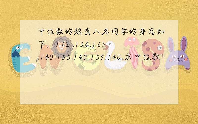 中位数的题有八名同学的身高如下：172 .134.163.140.155.140.155.140.求中位数