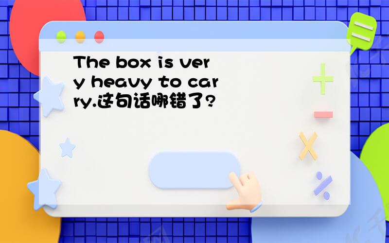 The box is very heavy to carry.这句话哪错了?