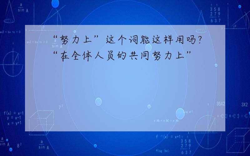 “努力上”这个词能这样用吗?“在全体人员的共同努力上”