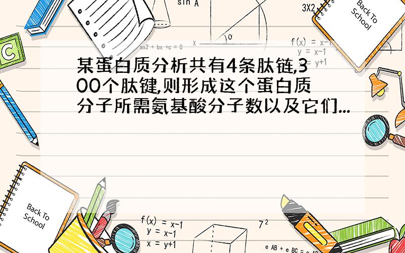 某蛋白质分析共有4条肽链,300个肽键,则形成这个蛋白质分子所需氨基酸分子数以及它们...