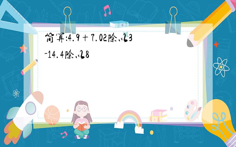 简算：4.9+7.02除以3-14.4除以8