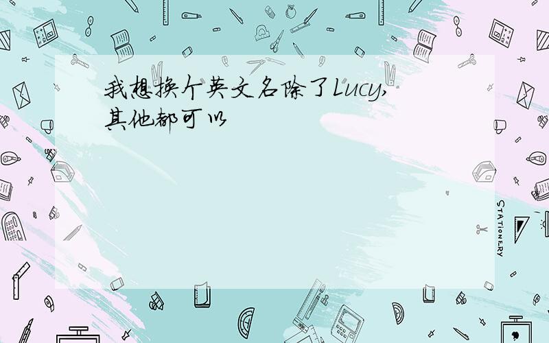 我想换个英文名除了Lucy,其他都可以