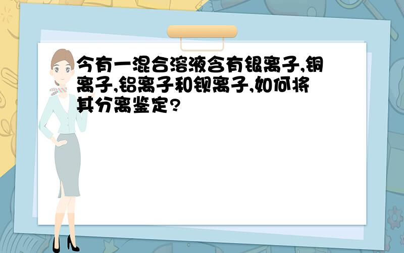 今有一混合溶液含有银离子,铜离子,铝离子和钡离子,如何将其分离鉴定?