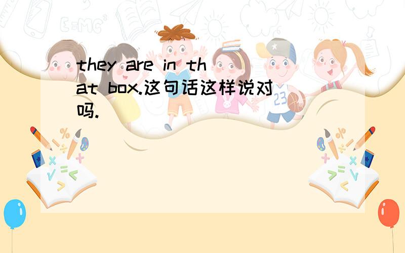 they are in that box.这句话这样说对吗.