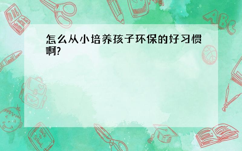 怎么从小培养孩子环保的好习惯啊?