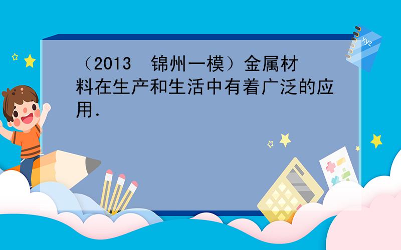 （2013•锦州一模）金属材料在生产和生活中有着广泛的应用．