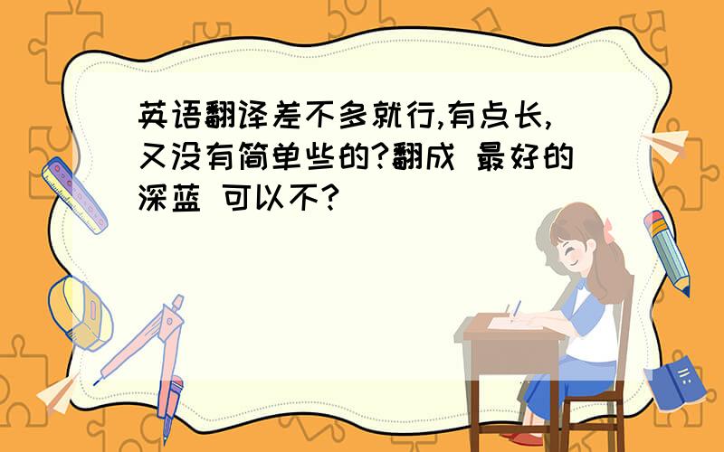 英语翻译差不多就行,有点长,又没有简单些的?翻成 最好的深蓝 可以不?