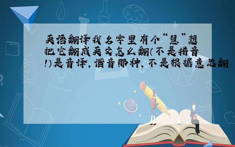 英语翻译我名字里有个“慧”想把它翻成英文怎么翻（不是拼音!）是音译，谐音那种，不是根据意思翻