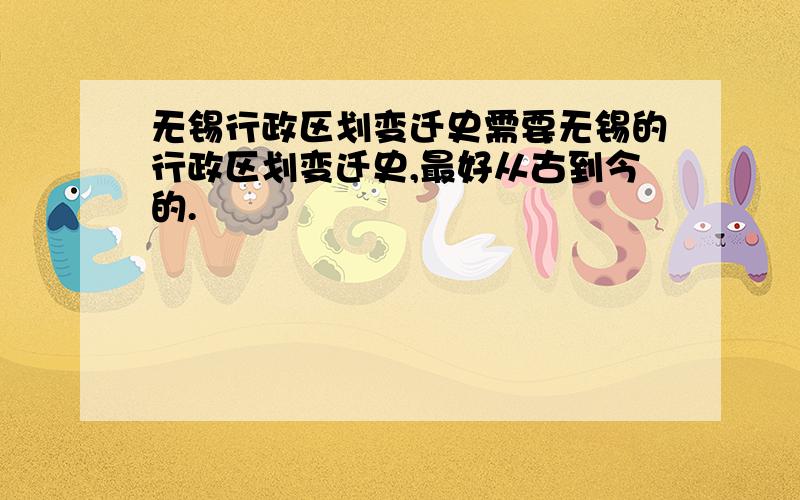 无锡行政区划变迁史需要无锡的行政区划变迁史,最好从古到今的.