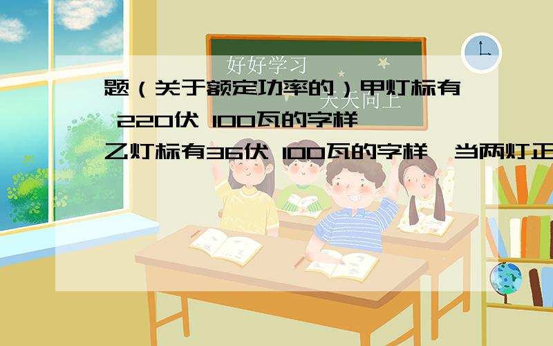 题（关于额定功率的）甲灯标有 220伏 100瓦的字样,乙灯标有36伏 100瓦的字样,当两灯正常发光时亮度（ ）A.甲