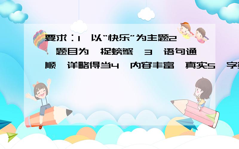 要求：1、以“快乐”为主题2、题目为《捉螃蟹》3、语句通顺,详略得当4、内容丰富、真实5、字数大道400字以上,450字