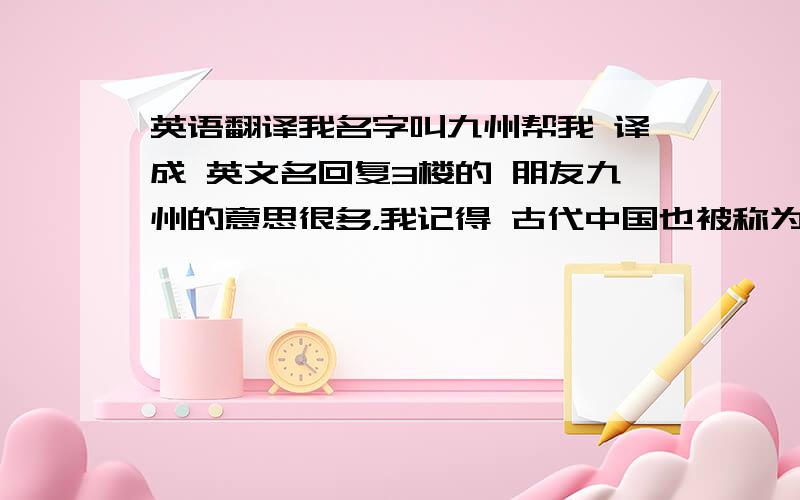 英语翻译我名字叫九州帮我 译成 英文名回复3楼的 朋友九州的意思很多，我记得 古代中国也被称为 “九州”，所以用这个名字