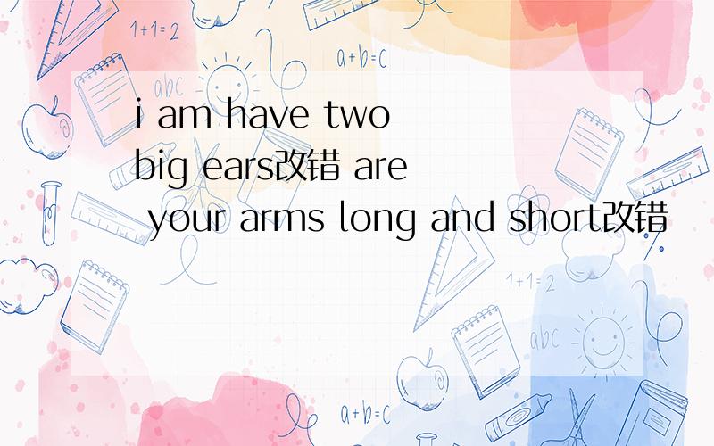 i am have two big ears改错 are your arms long and short改错