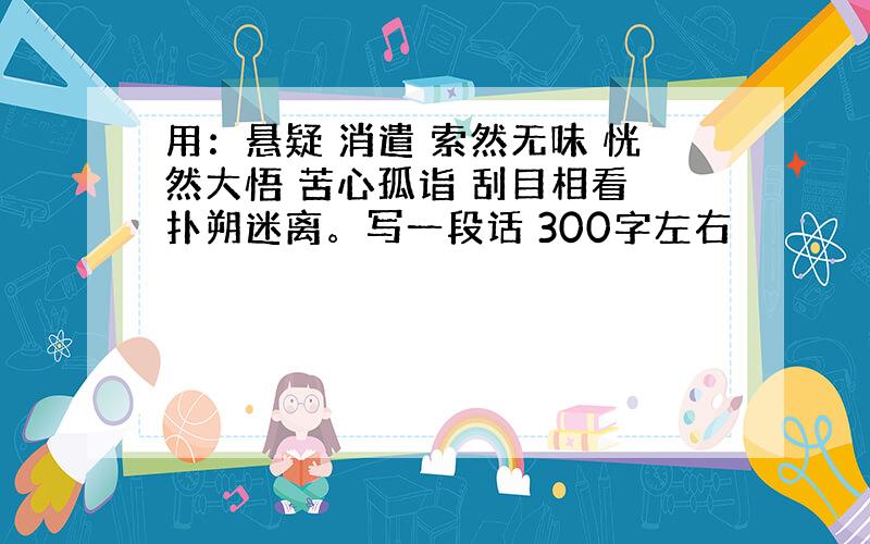 用：悬疑 消遣 索然无味 恍然大悟 苦心孤诣 刮目相看 扑朔迷离。写一段话 300字左右