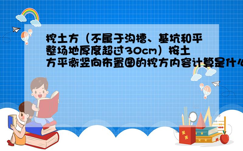 挖土方（不属于沟槽、基坑和平整场地厚度超过30cm）按土方平衡竖向布置图的挖方内容计算是什么意思?