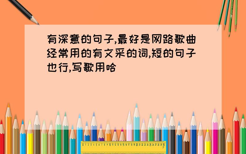 有深意的句子,最好是网路歌曲经常用的有文采的词,短的句子也行,写歌用哈