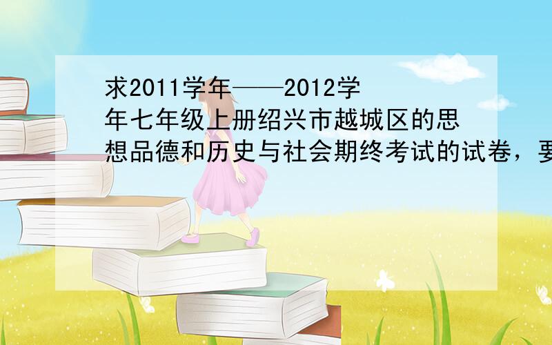 求2011学年——2012学年七年级上册绍兴市越城区的思想品德和历史与社会期终考试的试卷，要带答案，谢谢