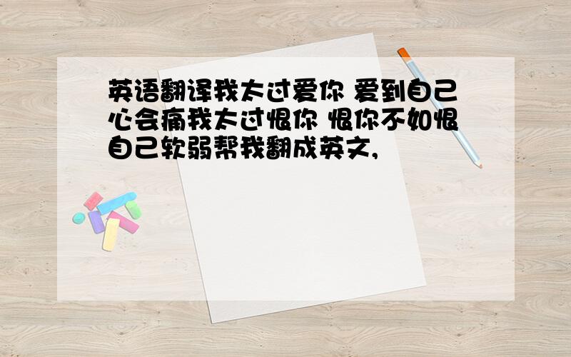 英语翻译我太过爱你 爱到自己心会痛我太过恨你 恨你不如恨自己软弱帮我翻成英文,