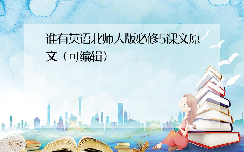 谁有英语北师大版必修5课文原文（可编辑）